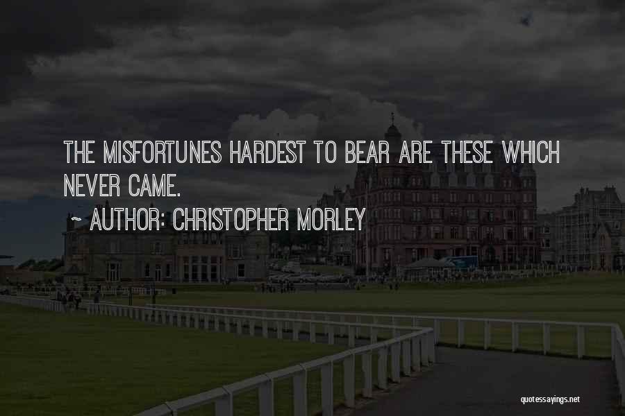 Christopher Morley Quotes: The Misfortunes Hardest To Bear Are These Which Never Came.
