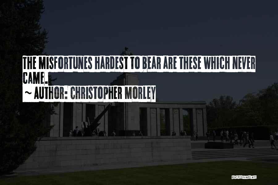 Christopher Morley Quotes: The Misfortunes Hardest To Bear Are These Which Never Came.