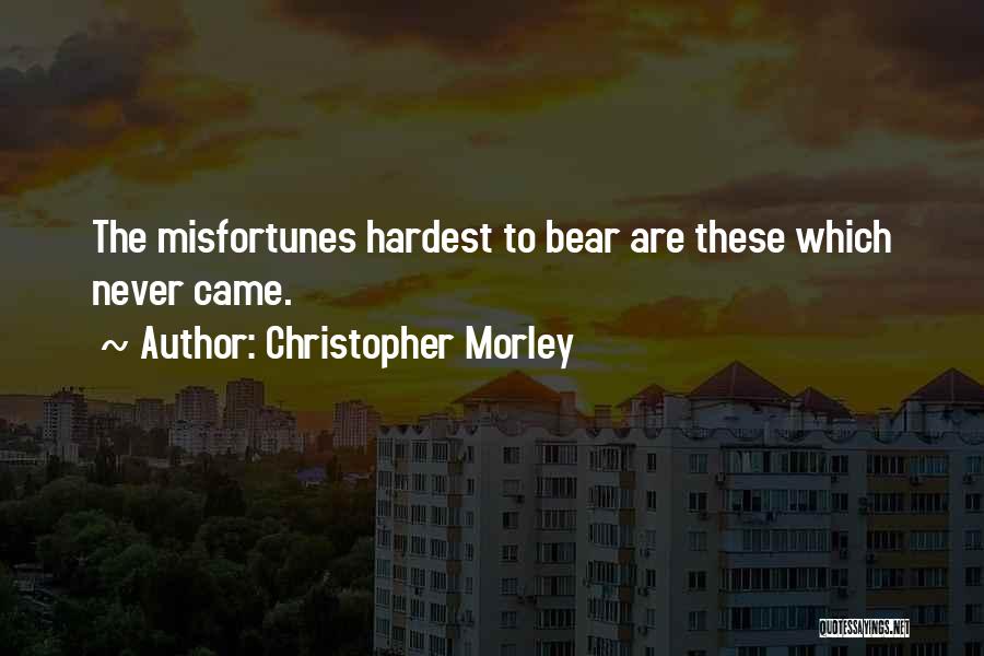 Christopher Morley Quotes: The Misfortunes Hardest To Bear Are These Which Never Came.