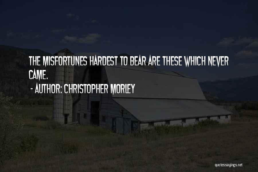 Christopher Morley Quotes: The Misfortunes Hardest To Bear Are These Which Never Came.