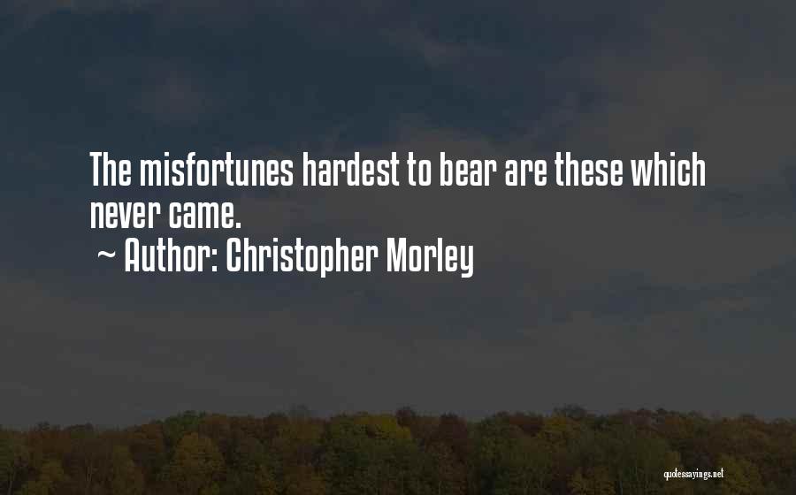 Christopher Morley Quotes: The Misfortunes Hardest To Bear Are These Which Never Came.