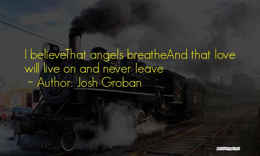 Josh Groban Quotes: I Believethat Angels Breatheand That Love Will Live On And Never Leave
