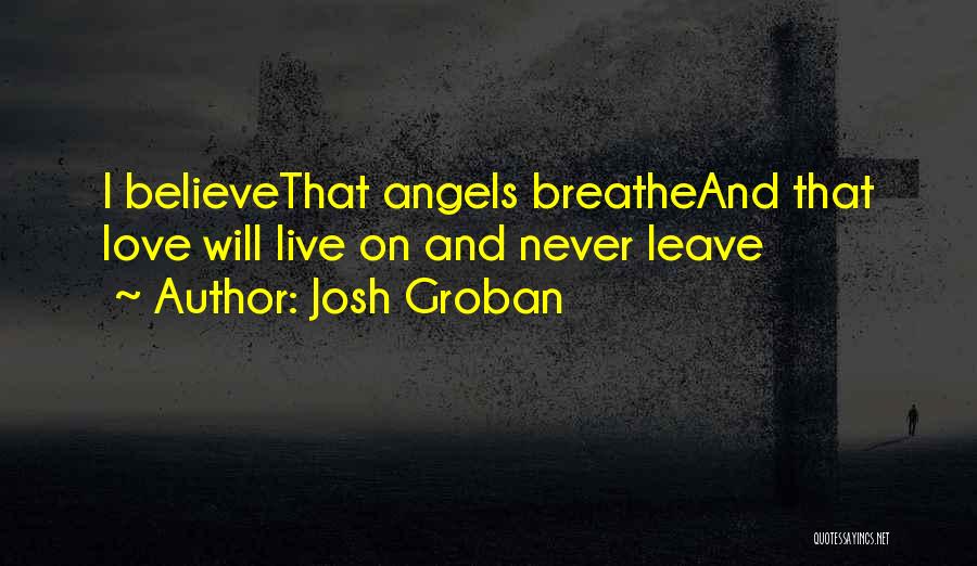 Josh Groban Quotes: I Believethat Angels Breatheand That Love Will Live On And Never Leave