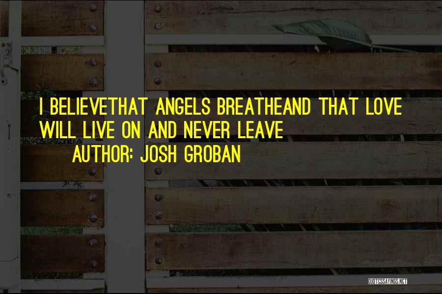 Josh Groban Quotes: I Believethat Angels Breatheand That Love Will Live On And Never Leave