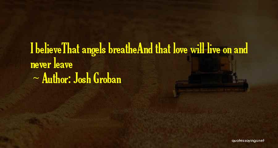 Josh Groban Quotes: I Believethat Angels Breatheand That Love Will Live On And Never Leave