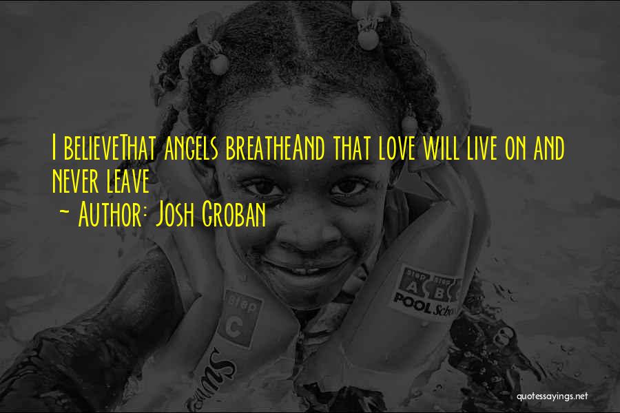 Josh Groban Quotes: I Believethat Angels Breatheand That Love Will Live On And Never Leave