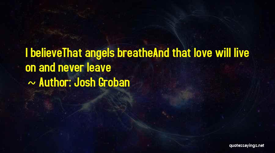 Josh Groban Quotes: I Believethat Angels Breatheand That Love Will Live On And Never Leave