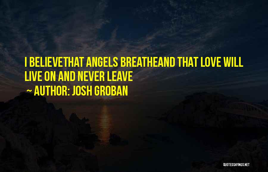 Josh Groban Quotes: I Believethat Angels Breatheand That Love Will Live On And Never Leave