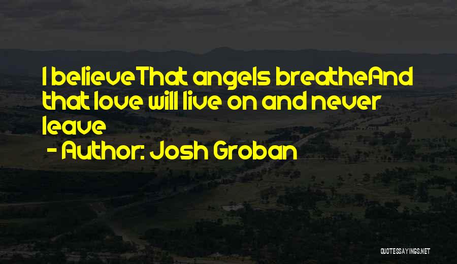 Josh Groban Quotes: I Believethat Angels Breatheand That Love Will Live On And Never Leave