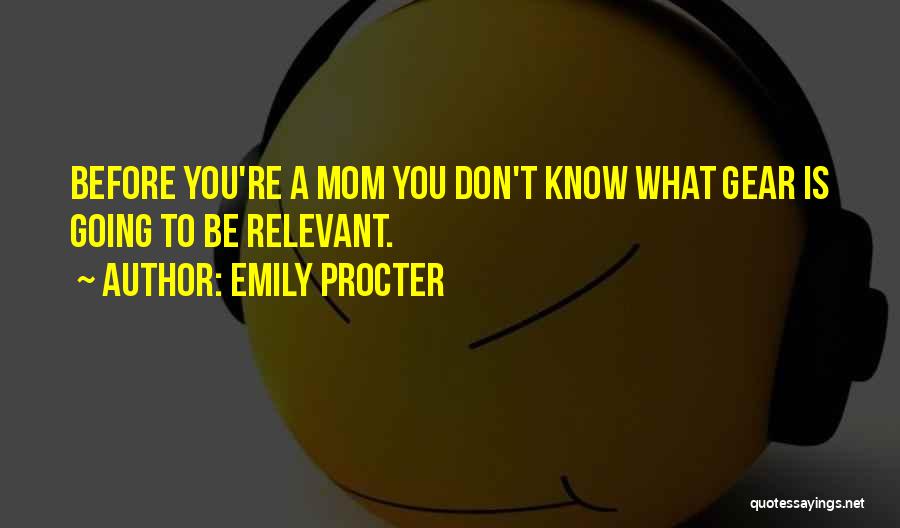 Emily Procter Quotes: Before You're A Mom You Don't Know What Gear Is Going To Be Relevant.