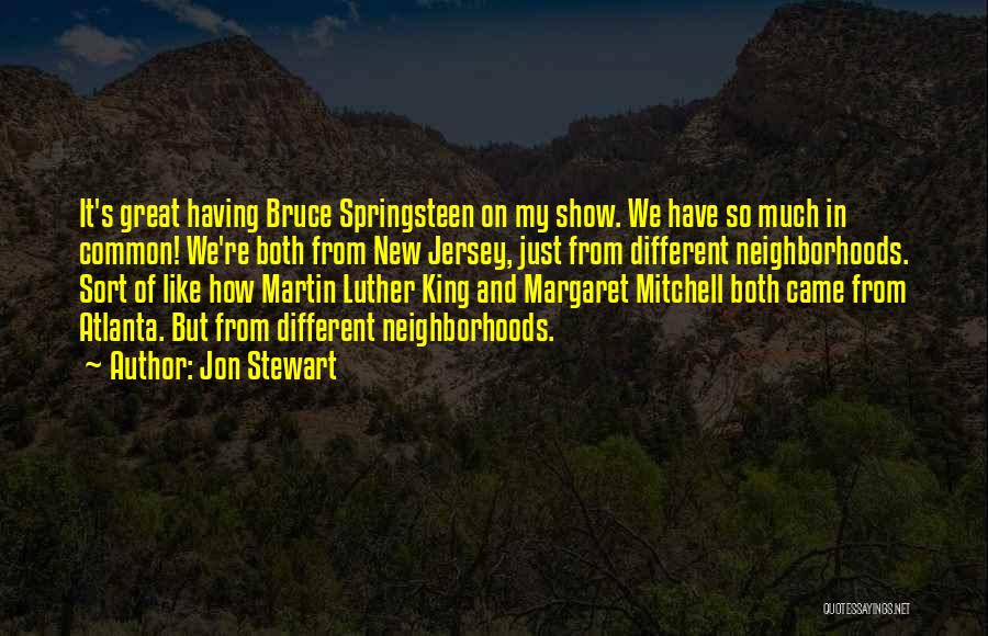 Jon Stewart Quotes: It's Great Having Bruce Springsteen On My Show. We Have So Much In Common! We're Both From New Jersey, Just