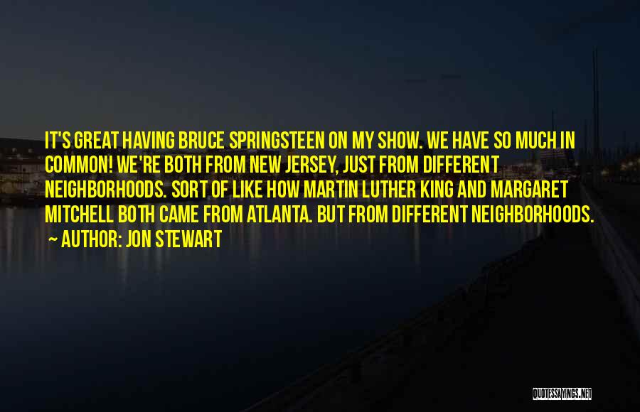 Jon Stewart Quotes: It's Great Having Bruce Springsteen On My Show. We Have So Much In Common! We're Both From New Jersey, Just