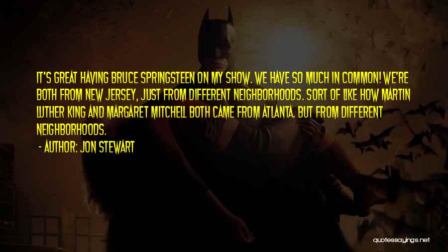 Jon Stewart Quotes: It's Great Having Bruce Springsteen On My Show. We Have So Much In Common! We're Both From New Jersey, Just
