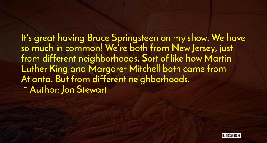 Jon Stewart Quotes: It's Great Having Bruce Springsteen On My Show. We Have So Much In Common! We're Both From New Jersey, Just