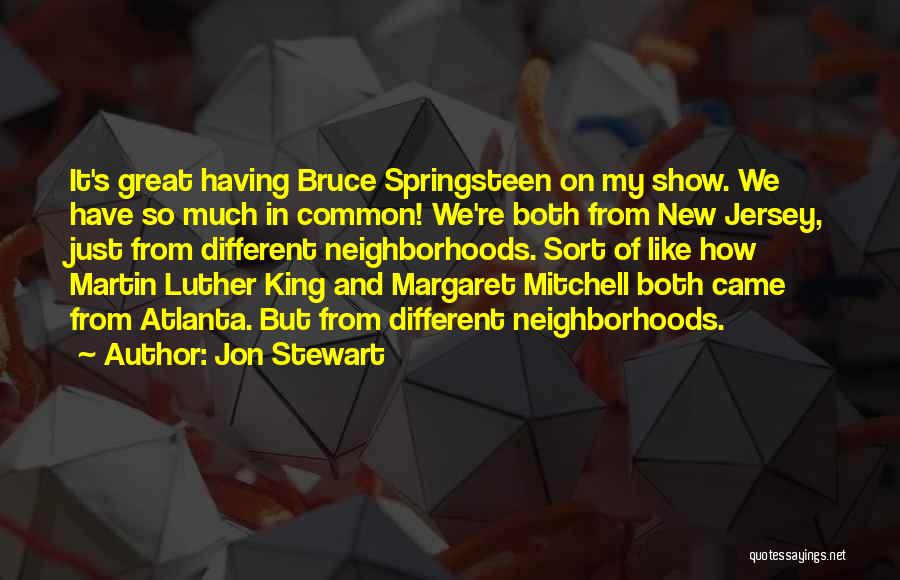 Jon Stewart Quotes: It's Great Having Bruce Springsteen On My Show. We Have So Much In Common! We're Both From New Jersey, Just