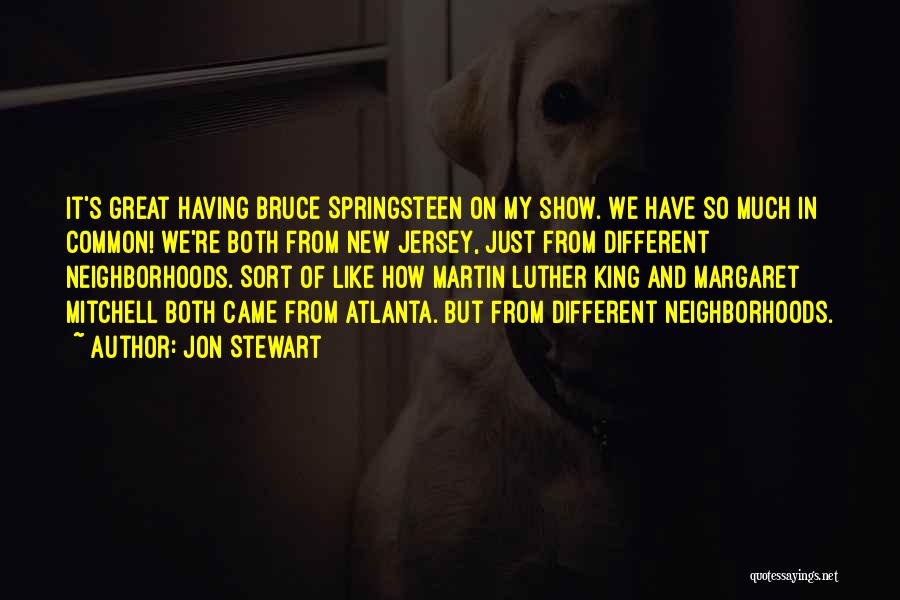 Jon Stewart Quotes: It's Great Having Bruce Springsteen On My Show. We Have So Much In Common! We're Both From New Jersey, Just