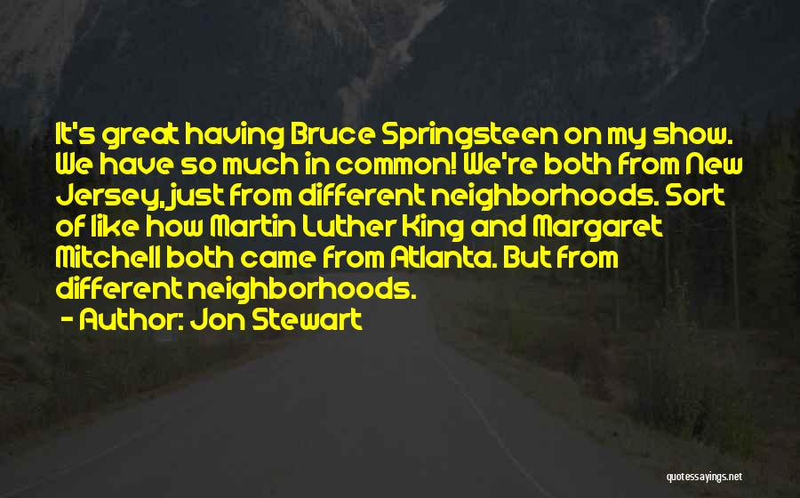 Jon Stewart Quotes: It's Great Having Bruce Springsteen On My Show. We Have So Much In Common! We're Both From New Jersey, Just