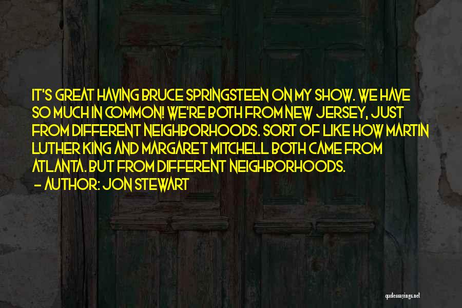 Jon Stewart Quotes: It's Great Having Bruce Springsteen On My Show. We Have So Much In Common! We're Both From New Jersey, Just