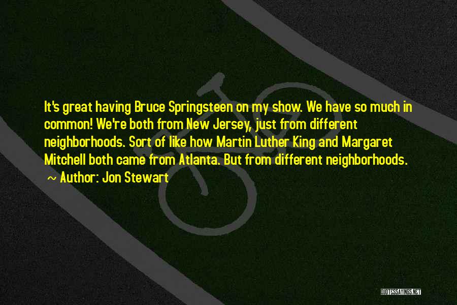 Jon Stewart Quotes: It's Great Having Bruce Springsteen On My Show. We Have So Much In Common! We're Both From New Jersey, Just