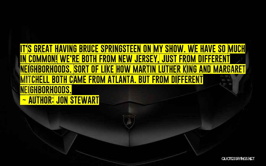 Jon Stewart Quotes: It's Great Having Bruce Springsteen On My Show. We Have So Much In Common! We're Both From New Jersey, Just