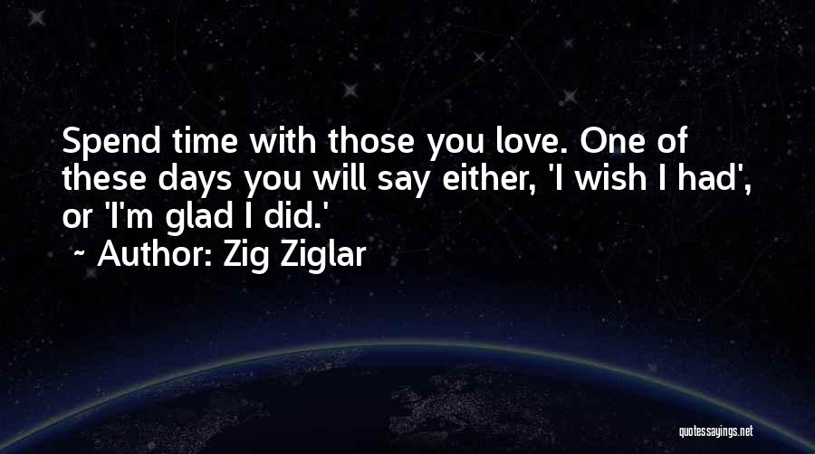 Zig Ziglar Quotes: Spend Time With Those You Love. One Of These Days You Will Say Either, 'i Wish I Had', Or 'i'm