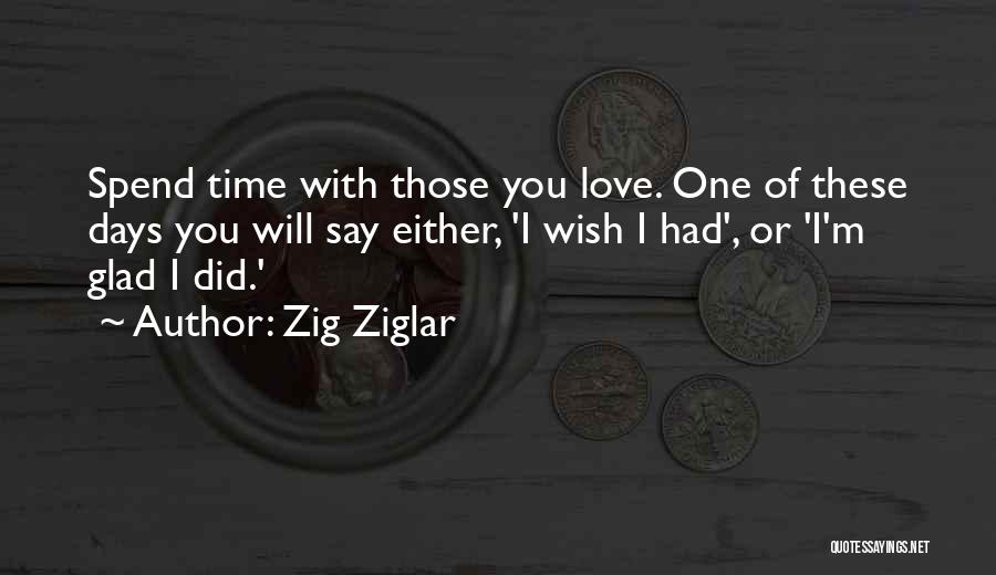 Zig Ziglar Quotes: Spend Time With Those You Love. One Of These Days You Will Say Either, 'i Wish I Had', Or 'i'm