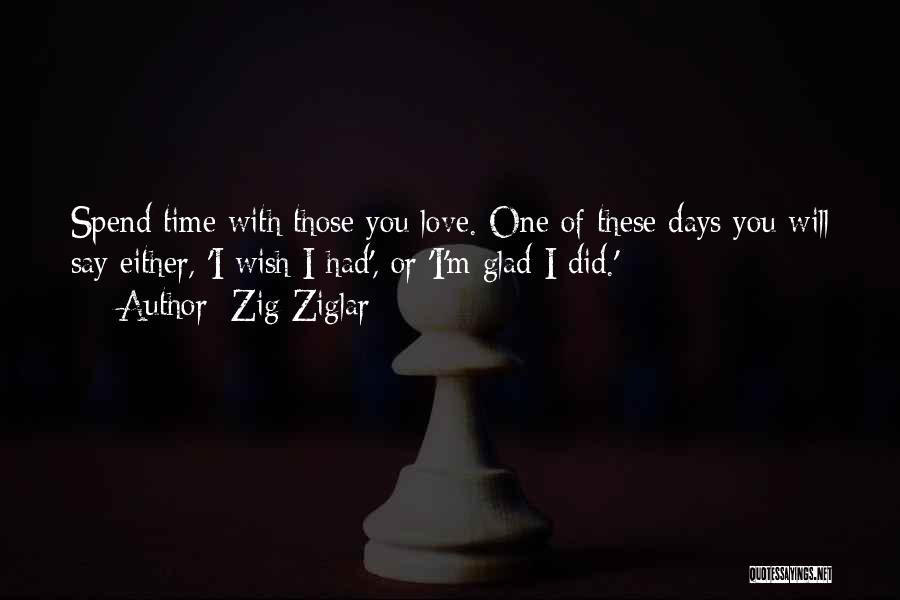 Zig Ziglar Quotes: Spend Time With Those You Love. One Of These Days You Will Say Either, 'i Wish I Had', Or 'i'm