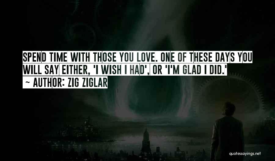 Zig Ziglar Quotes: Spend Time With Those You Love. One Of These Days You Will Say Either, 'i Wish I Had', Or 'i'm