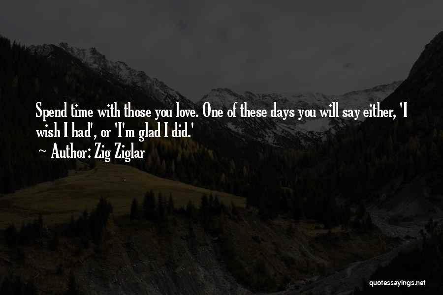 Zig Ziglar Quotes: Spend Time With Those You Love. One Of These Days You Will Say Either, 'i Wish I Had', Or 'i'm