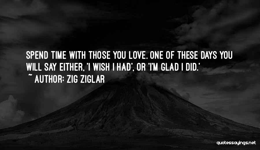 Zig Ziglar Quotes: Spend Time With Those You Love. One Of These Days You Will Say Either, 'i Wish I Had', Or 'i'm