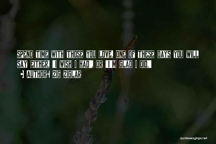 Zig Ziglar Quotes: Spend Time With Those You Love. One Of These Days You Will Say Either, 'i Wish I Had', Or 'i'm