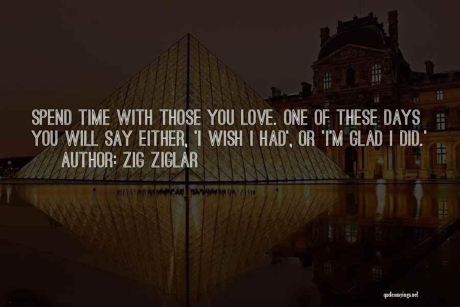 Zig Ziglar Quotes: Spend Time With Those You Love. One Of These Days You Will Say Either, 'i Wish I Had', Or 'i'm