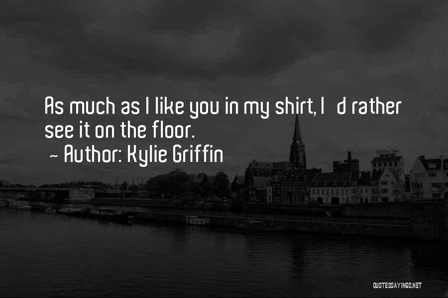 Kylie Griffin Quotes: As Much As I Like You In My Shirt, I'd Rather See It On The Floor.