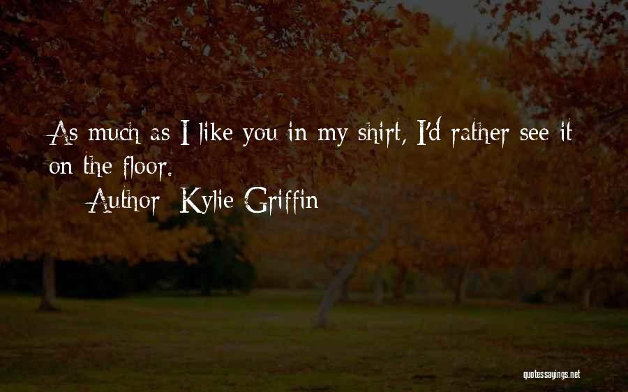Kylie Griffin Quotes: As Much As I Like You In My Shirt, I'd Rather See It On The Floor.
