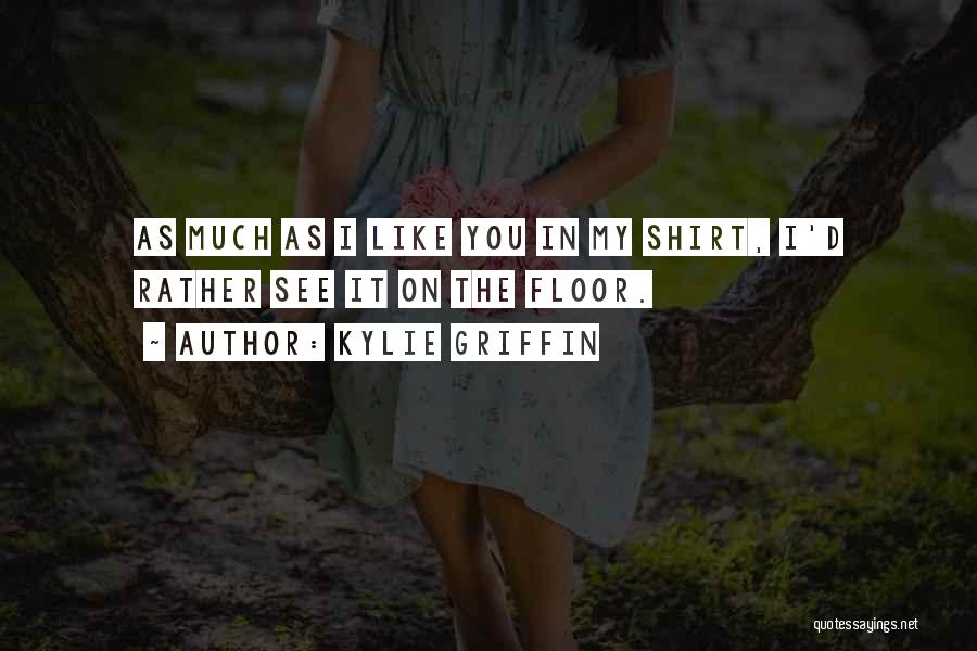 Kylie Griffin Quotes: As Much As I Like You In My Shirt, I'd Rather See It On The Floor.