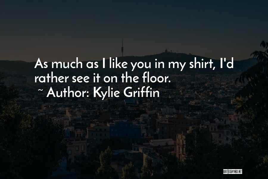Kylie Griffin Quotes: As Much As I Like You In My Shirt, I'd Rather See It On The Floor.