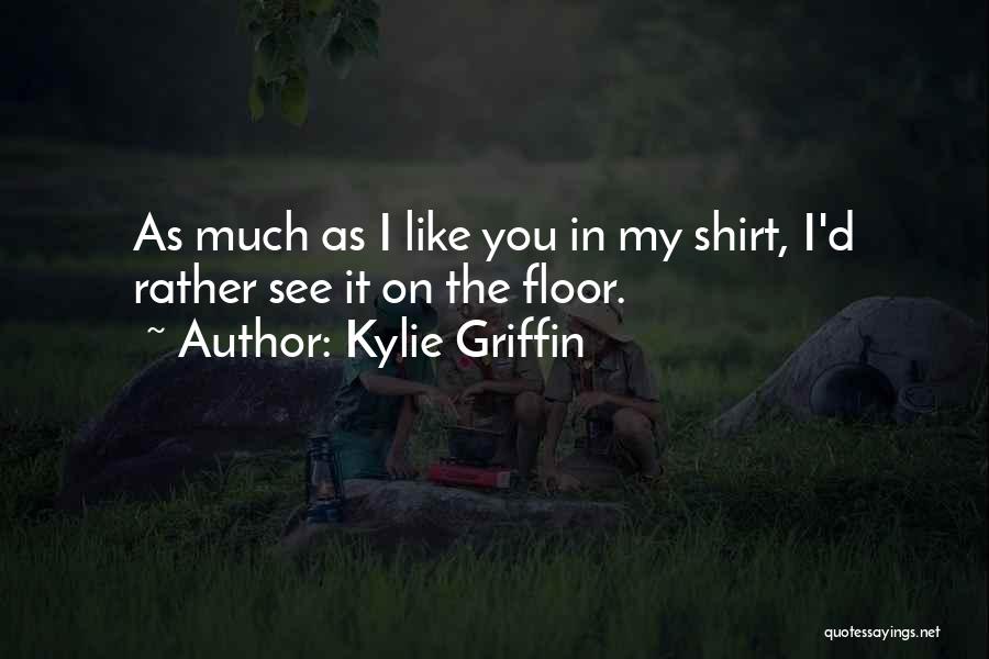 Kylie Griffin Quotes: As Much As I Like You In My Shirt, I'd Rather See It On The Floor.