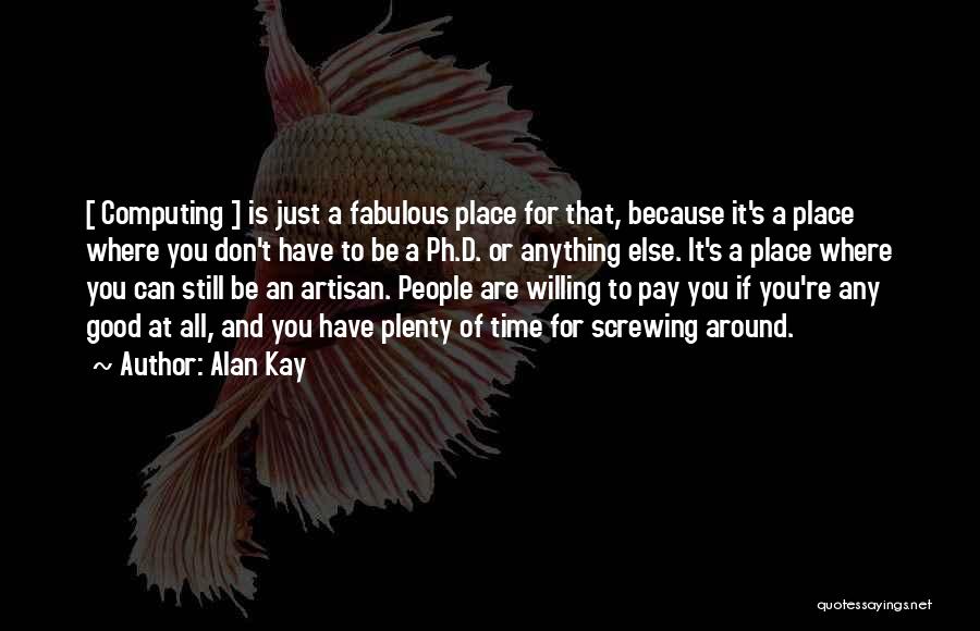 Alan Kay Quotes: [ Computing ] Is Just A Fabulous Place For That, Because It's A Place Where You Don't Have To Be