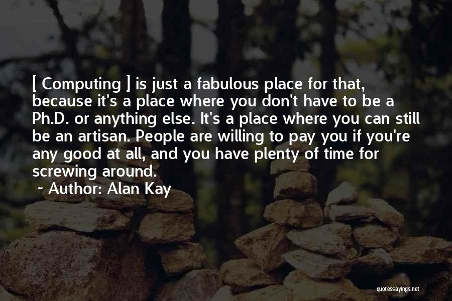 Alan Kay Quotes: [ Computing ] Is Just A Fabulous Place For That, Because It's A Place Where You Don't Have To Be