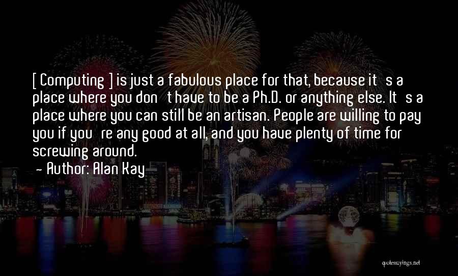 Alan Kay Quotes: [ Computing ] Is Just A Fabulous Place For That, Because It's A Place Where You Don't Have To Be