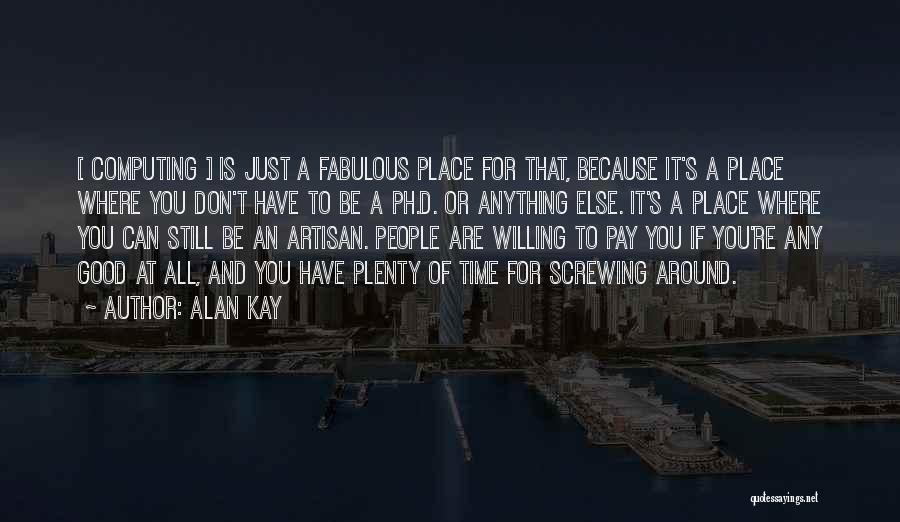 Alan Kay Quotes: [ Computing ] Is Just A Fabulous Place For That, Because It's A Place Where You Don't Have To Be