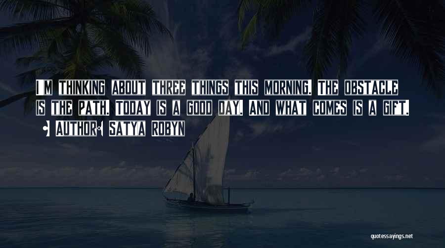 Satya Robyn Quotes: I'm Thinking About Three Things This Morning. The Obstacle Is The Path. Today Is A Good Day. And What Comes