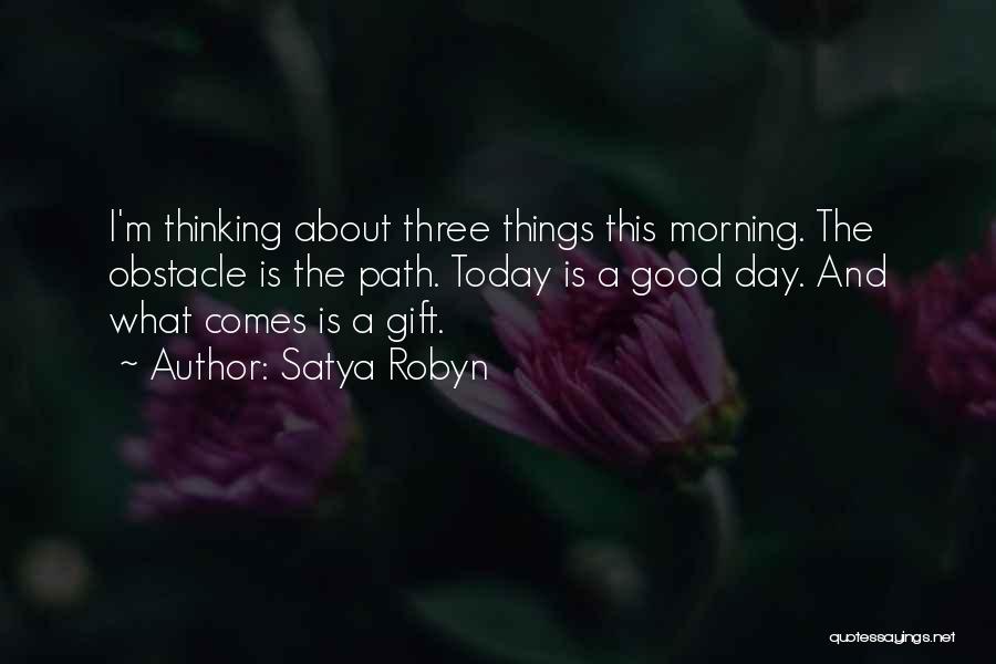 Satya Robyn Quotes: I'm Thinking About Three Things This Morning. The Obstacle Is The Path. Today Is A Good Day. And What Comes