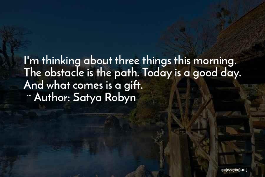 Satya Robyn Quotes: I'm Thinking About Three Things This Morning. The Obstacle Is The Path. Today Is A Good Day. And What Comes