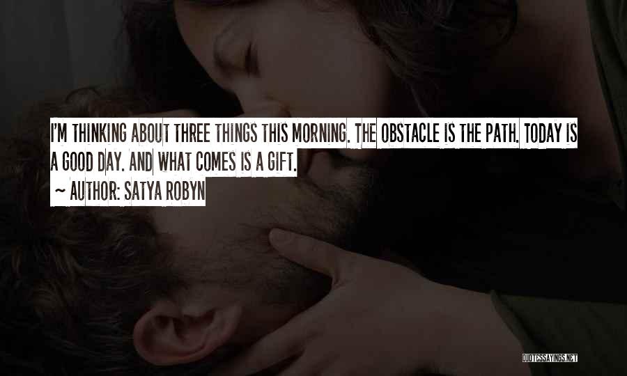 Satya Robyn Quotes: I'm Thinking About Three Things This Morning. The Obstacle Is The Path. Today Is A Good Day. And What Comes