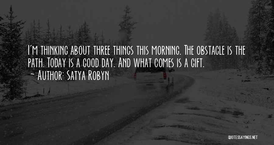 Satya Robyn Quotes: I'm Thinking About Three Things This Morning. The Obstacle Is The Path. Today Is A Good Day. And What Comes