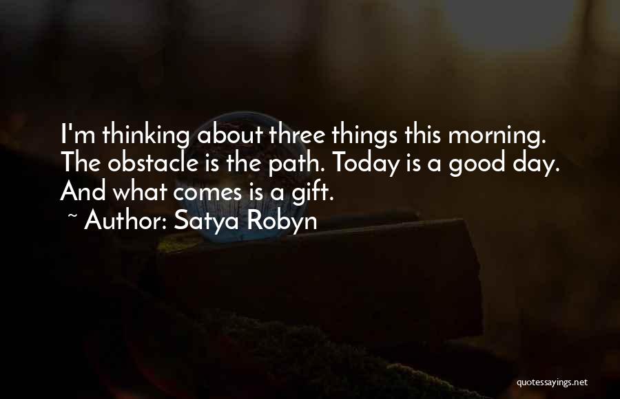 Satya Robyn Quotes: I'm Thinking About Three Things This Morning. The Obstacle Is The Path. Today Is A Good Day. And What Comes