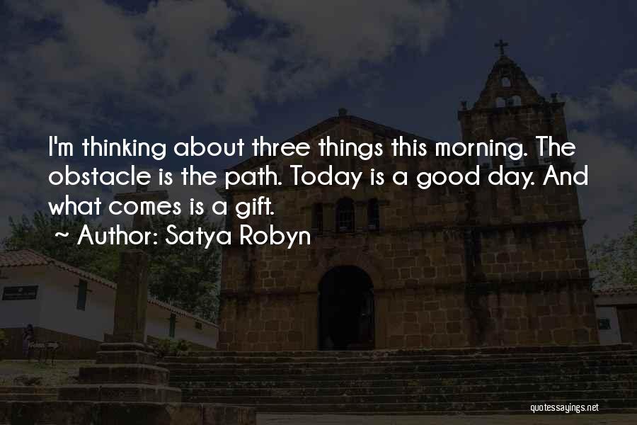 Satya Robyn Quotes: I'm Thinking About Three Things This Morning. The Obstacle Is The Path. Today Is A Good Day. And What Comes