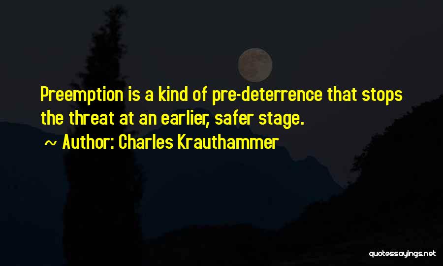 Charles Krauthammer Quotes: Preemption Is A Kind Of Pre-deterrence That Stops The Threat At An Earlier, Safer Stage.