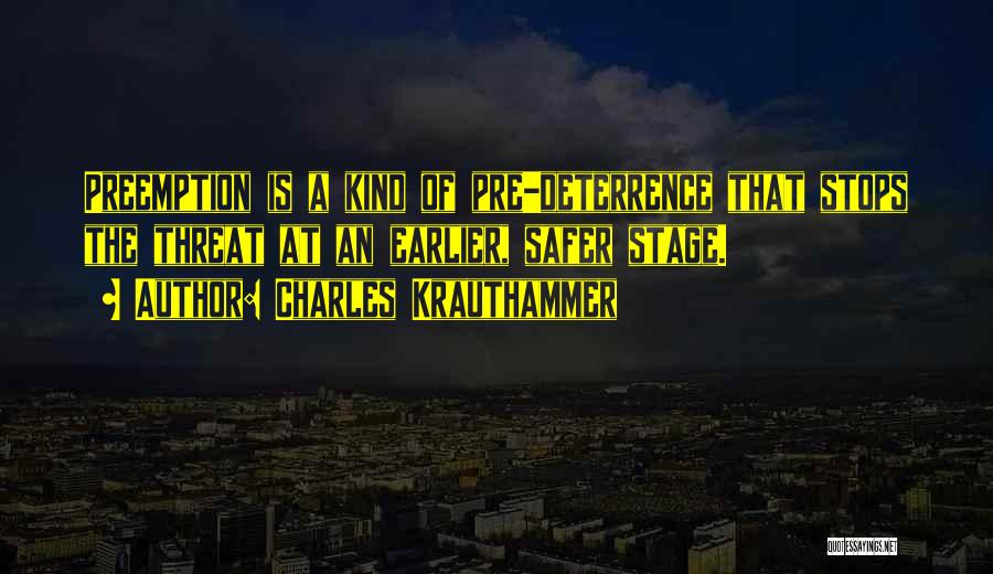 Charles Krauthammer Quotes: Preemption Is A Kind Of Pre-deterrence That Stops The Threat At An Earlier, Safer Stage.